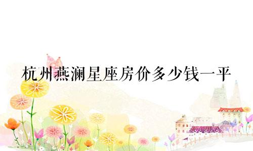 杭州燕澜星座房价多少钱一平