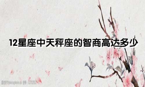 12星座中天秤座的智商高达多少