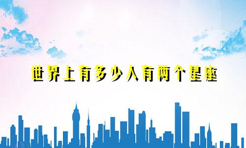 世界上有多少人有两个星座