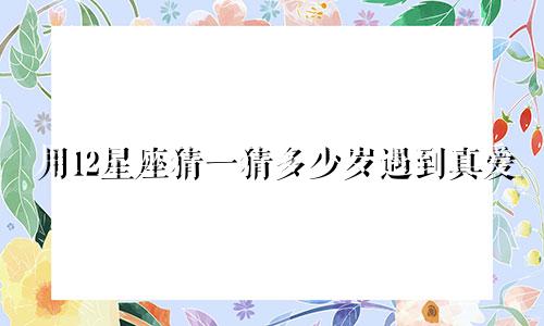 用12星座猜一猜多少岁遇到真爱