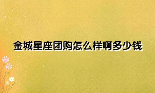 金城星座团购怎么样啊多少钱