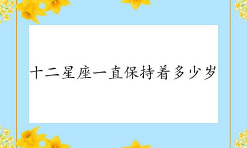 十二星座一直保持着多少岁
