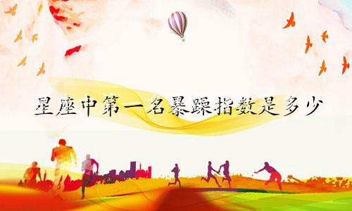 星座中第一名暴躁指数是多少
