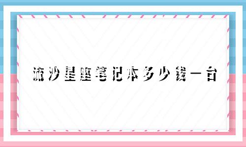流沙星座笔记本多少钱一台