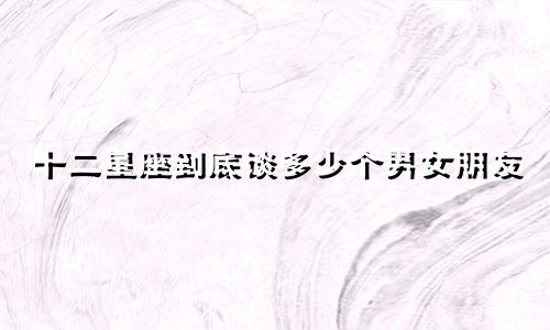 十二星座到底谈多少个男女朋友