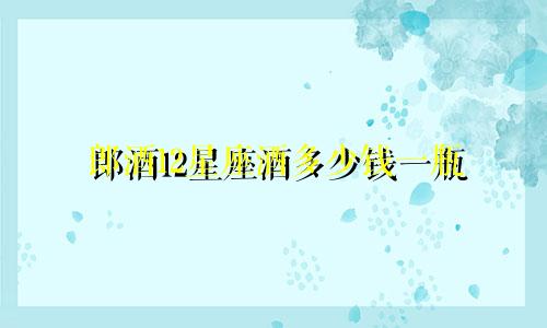 郎酒12星座酒多少钱一瓶