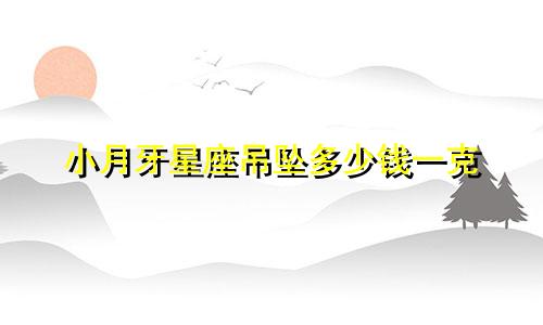 小月牙星座吊坠多少钱一克