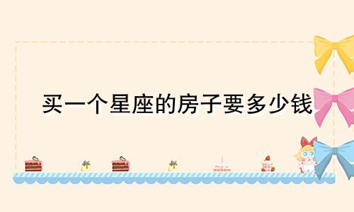 买一个星座的房子要多少钱