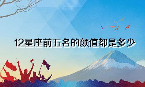 12星座前五名的颜值都是多少