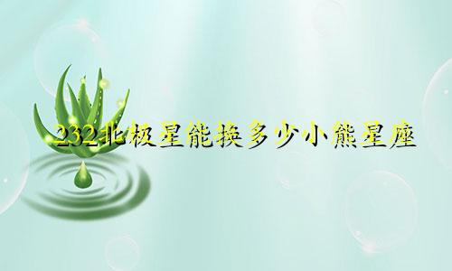 232北极星能换多少小熊星座