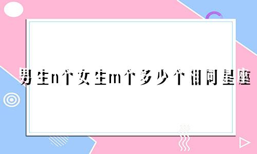 男生n个女生m个多少个相同星座