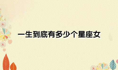 一生到底有多少个星座女