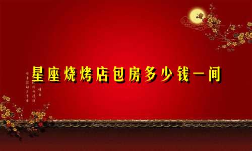 星座烧烤店包房多少钱一间