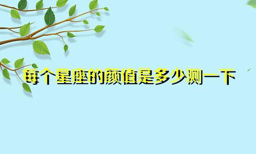 每个星座的颜值是多少测一下