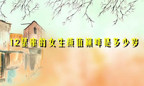 12星座的女生颜值巅峰是多少岁
