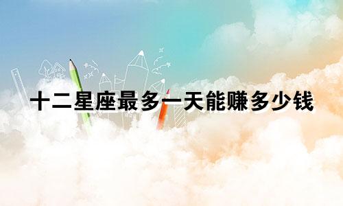 十二星座最多一天能赚多少钱