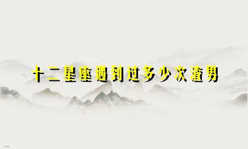 十二星座遇到过多少次渣男