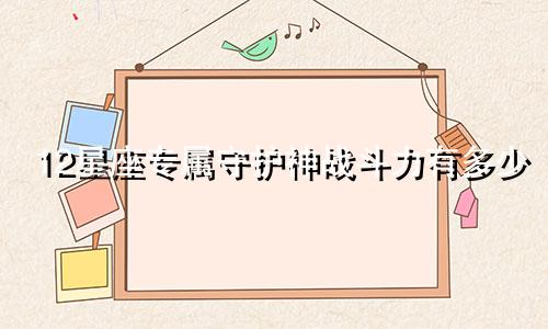 12星座专属守护神战斗力有多少