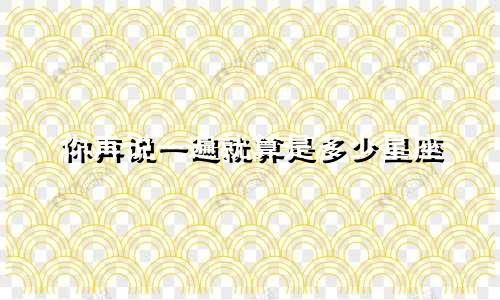 你再说一遍就算是多少星座