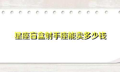 星座盲盒射手座能卖多少钱