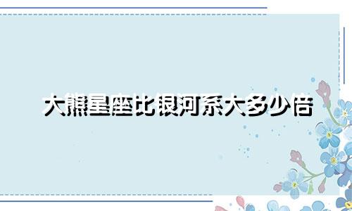 大熊星座比银河系大多少倍