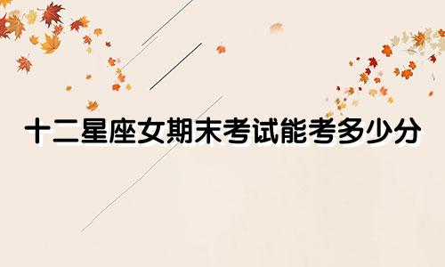 十二星座女期末考试能考多少分