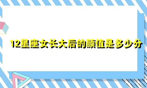 12星座女长大后的颜值是多少分