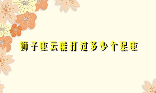 狮子座云能打过多少个星座