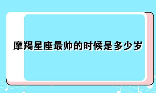 摩羯星座最帅的时候是多少岁