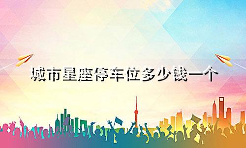 城市星座停车位多少钱一个