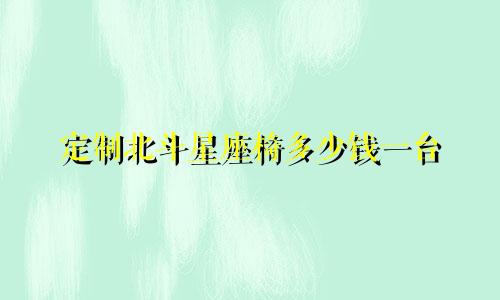 定制北斗星座椅多少钱一台