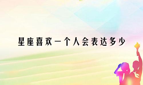 星座喜欢一个人会表达多少
