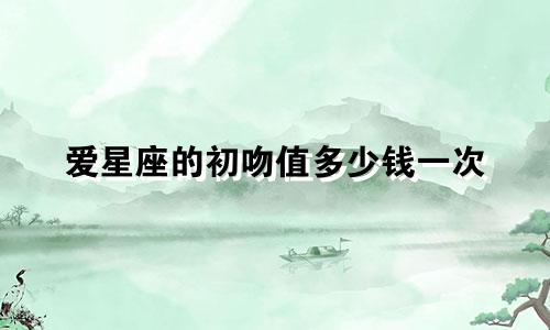 爱星座的初吻值多少钱一次