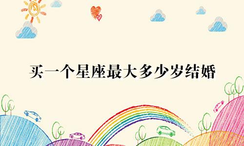 买一个星座最大多少岁结婚