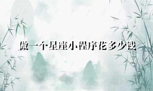 做一个星座小程序花多少钱