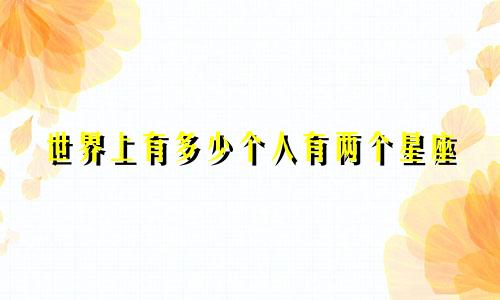 世界上有多少个人有两个星座