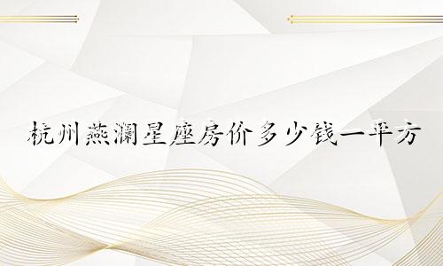杭州燕澜星座房价多少钱一平方