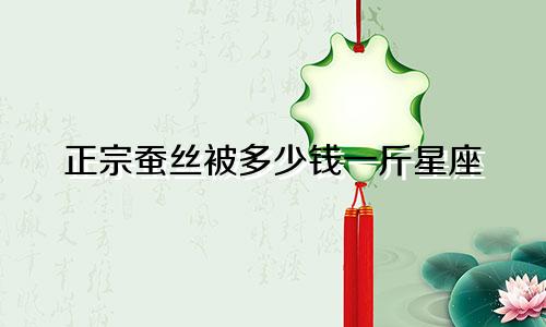 正宗蚕丝被多少钱一斤星座