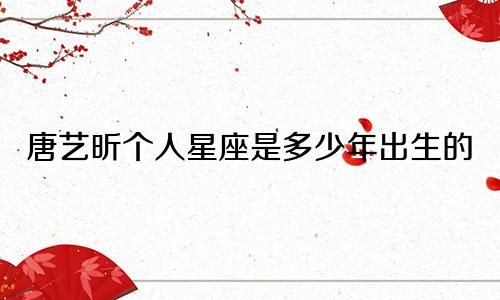 唐艺昕个人星座是多少年出生的