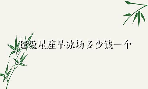 超级星座旱冰场多少钱一个