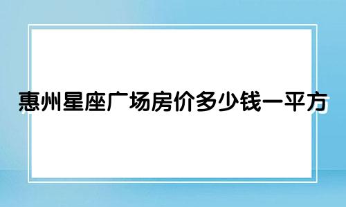 惠州星座广场房价多少钱一平方