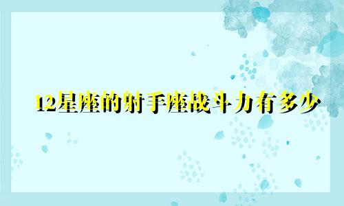 12星座的射手座战斗力有多少