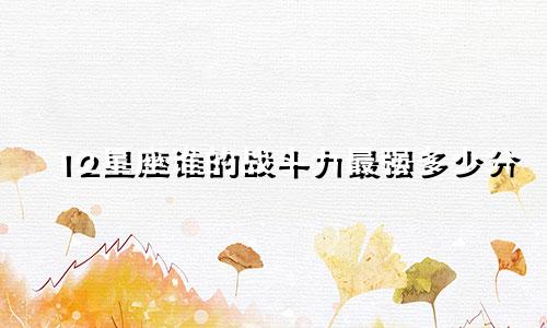 12星座谁的战斗力最强多少分