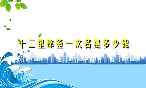 十二星座签一次名是多少钱