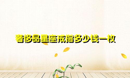 奢侈品星座戒指多少钱一枚