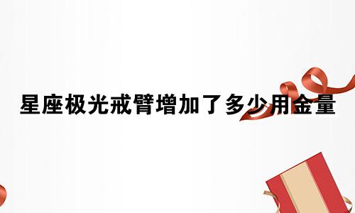 星座极光戒臂增加了多少用金量
