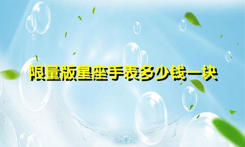限量版星座手表多少钱一块