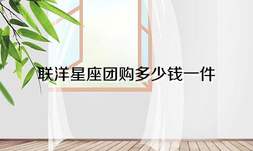 联洋星座团购多少钱一件