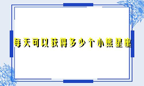 每天可以获得多少个小熊星座