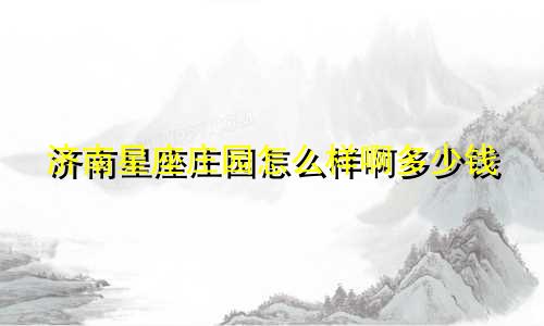 济南星座庄园怎么样啊多少钱